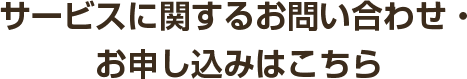 サービスに関するお問い合わせ・
お申し込みはこちら